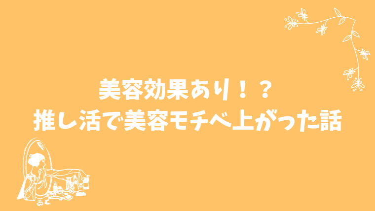 美容効果あり！？推し活で美容モチベ上がった話